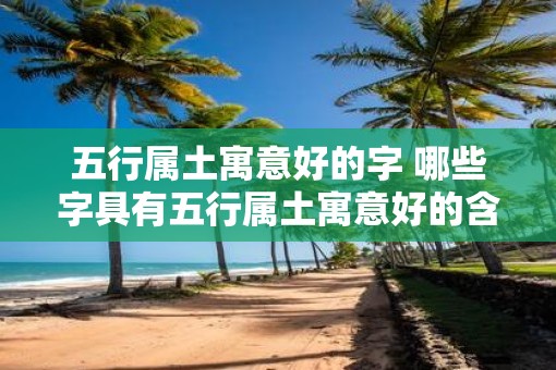 五行属土寓意好的字 哪些字具有五行属土寓意好的含义