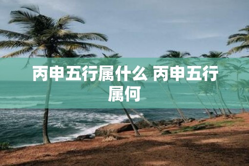 丙申五行属什么 丙申五行属何