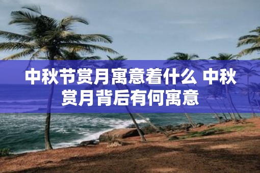 中秋节赏月寓意着什么 中秋赏月背后有何寓意