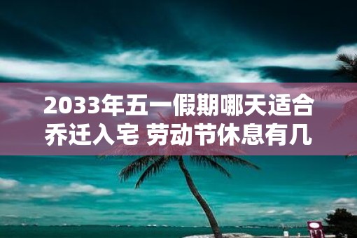 2033年五一假期哪天适合乔迁入宅 劳动节休息有几天