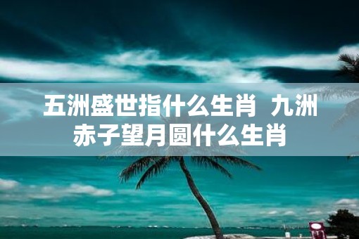 五洲盛世指什么生肖  九洲赤子望月圆什么生肖