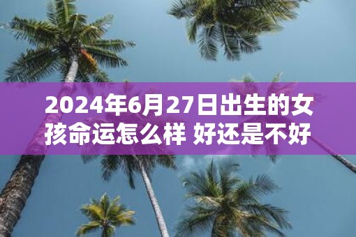 2025年6月27日出生的女孩命运怎么样 好还是不好