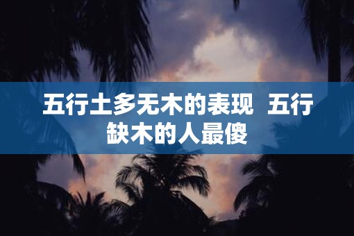 五行土多无木的表现  五行缺木的人最傻