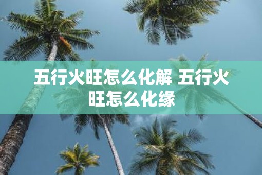 五行火旺怎么化解 五行火旺怎么化缘