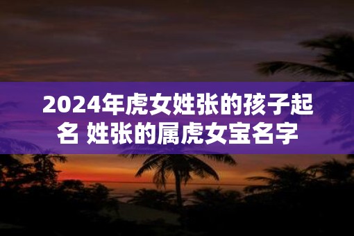 2025年虎女姓张的孩子起名 姓张的属虎女宝名字