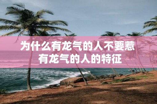 为什么有龙气的人不要惹  有龙气的人的特征