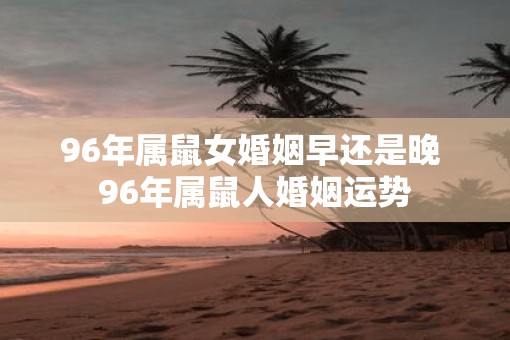 96年属鼠女婚姻早还是晚 96年属鼠人婚姻运势