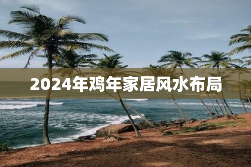 2025年鸡年家居风水布局 2025年鸡年家居风水布局