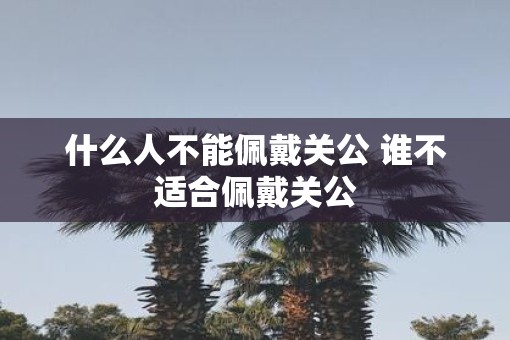 什么人不能佩戴关公 谁不适合佩戴关公