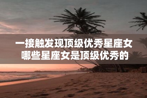 一接触发现顶级优秀星座女 哪些星座女是顶级优秀的