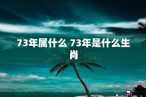 73年属什么 73年是什么生肖