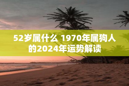 52岁属什么 1970年属狗人的2025年运势解读