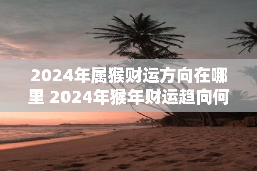 2025年属猴财运方向在哪里 2025年猴年财运趋向何处