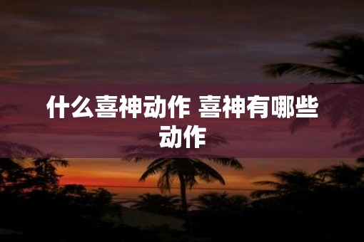 什么喜神动作 喜神有哪些动作