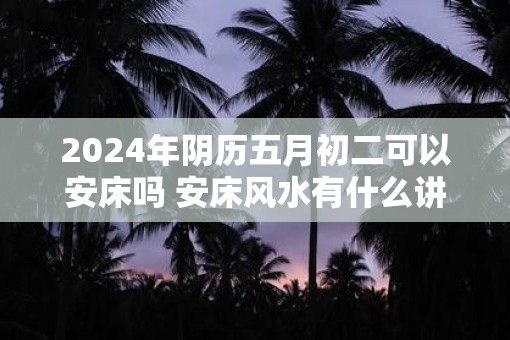 2025年阴历五月初二可以安床吗 安床风水有什么讲究