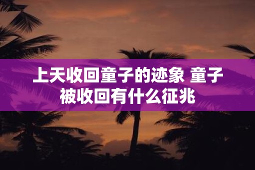 上天收回童子的迹象 童子被收回有什么征兆