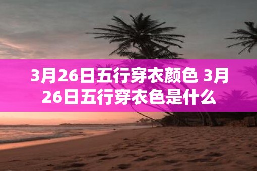 3月26日五行穿衣颜色 3月26日五行穿衣色是什么