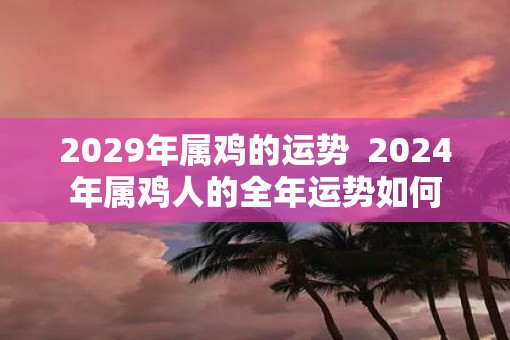 2029年属鸡的运势  2025年属鸡人的全年运势如何