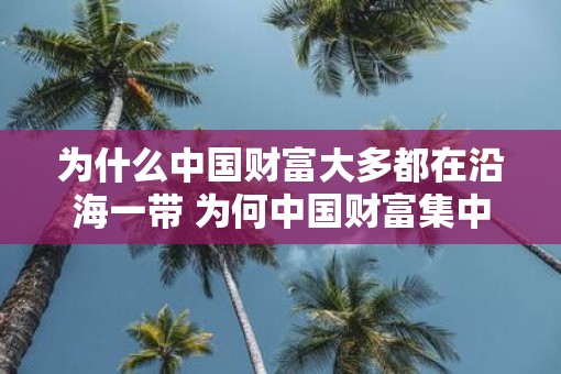 为什么中国财富大多都在沿海一带 为何中国财富集中在沿海地区
