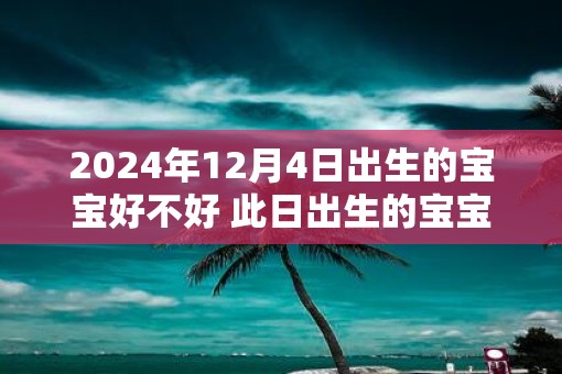 2025年12月4日出生的宝宝好不好 此日出生的宝宝性格