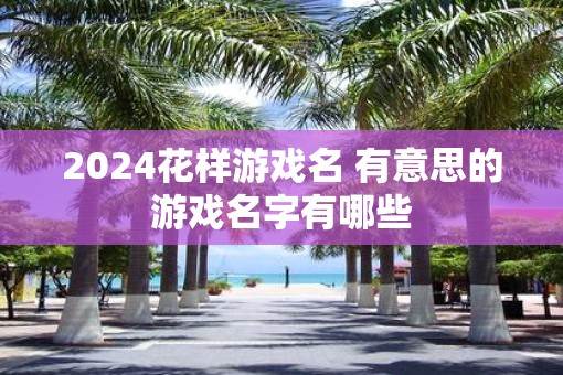 2025花样游戏名 有意思的游戏名字有哪些