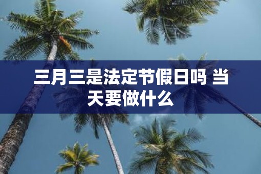 三月三是法定节假日吗 当天要做什么