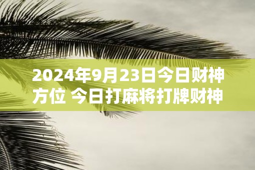 2025年9月23日今日财神方位 今日打麻将打牌财神方位