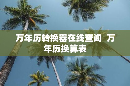万年历转换器在线查询 万年历换算表 万年历转换器在线查询 万年历换算表