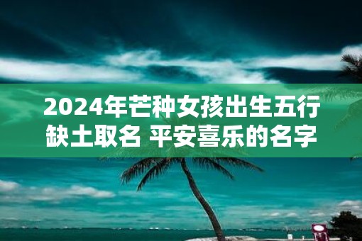 2025年芒种女孩出生五行缺土取名 平安喜乐的名字有哪些
