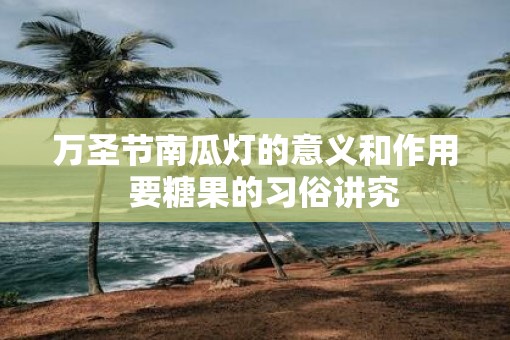 万圣节南瓜灯的意义和作用  要糖果的习俗讲究
