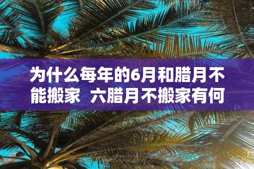 为什么每年的6月和腊月不能搬家  六腊月不搬家有何说法