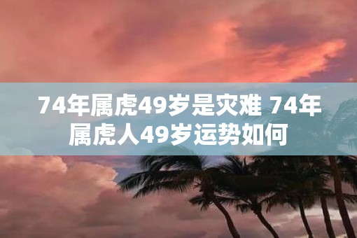 74年属虎49岁是灾难 74年属虎人49岁运势如何