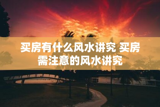 买房有什么风水讲究 买房需注意的风水讲究