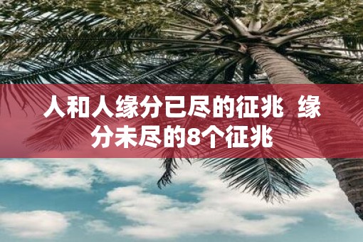 人和人缘分已尽的征兆  缘分未尽的8个征兆