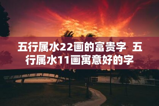 五行属水22画的富贵字  五行属水11画寓意好的字