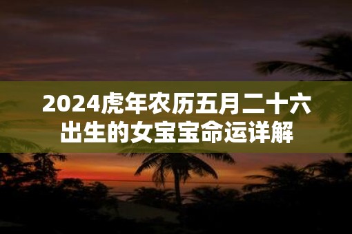 2025虎年农历五月二十六出生的女宝宝命运详解