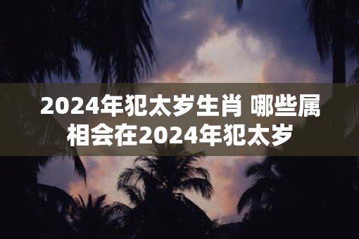 2025年犯太岁生肖 哪些属相会在2025年犯太岁