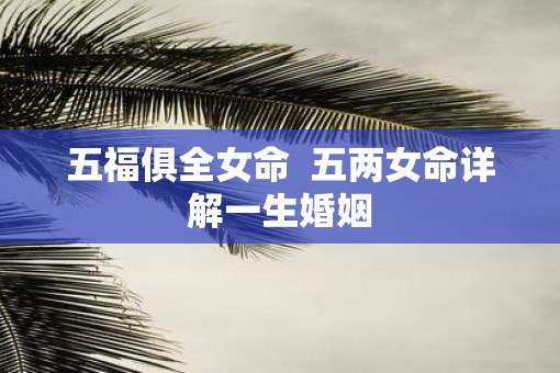 五福俱全女命  五两女命详解一生婚姻