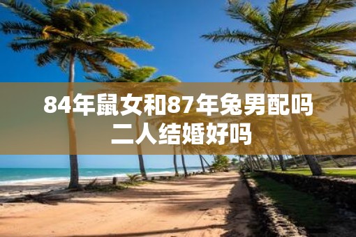 84年鼠女和87年兔男配吗 二人结婚好吗