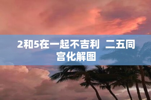 2和5在一起不吉利  二五同宫化解图
