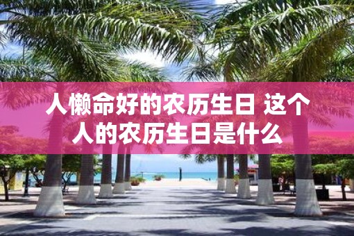 人懒命好的农历生日 这个人的农历生日是什么