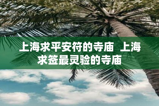 上海求平安符的寺庙  上海求签最灵验的寺庙
