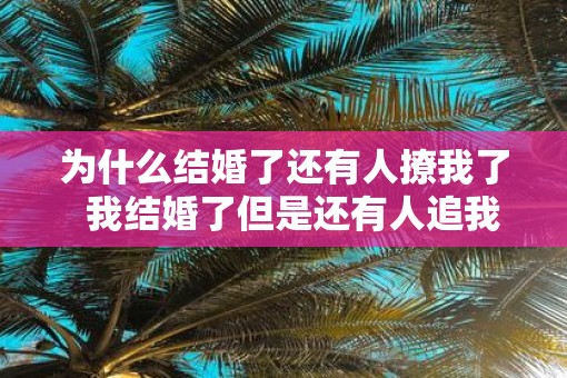 为什么结婚了还有人撩我了  我结婚了但是还有人追我怎么办
