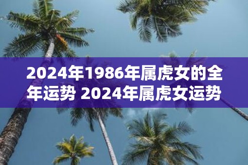 2025年1986年属虎女的全年运势 2025年属虎女运势如何