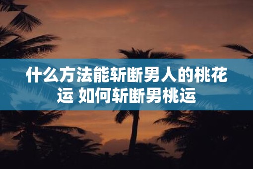 什么方法能斩断男人的桃花运 如何斩断男桃运