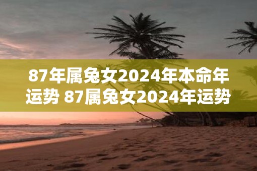 87年属兔女2025年本命年运势 87属兔女2025年运势如何