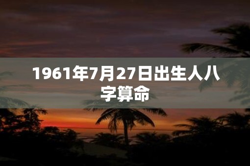 1961年7月27日出生人八字算命