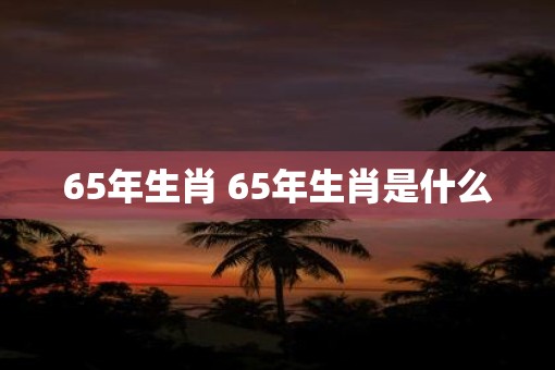 65年生肖 65年生肖是什么