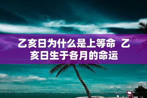 乙亥日为什么是上等命  乙亥日生于各月的命运