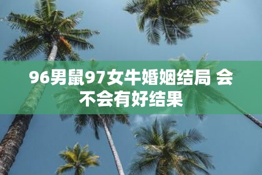 96男鼠97女牛婚姻结局 会不会有好结果